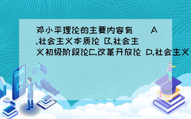 邓小平理论的主要内容有()A.社会主义本质论 B.社会主义初级阶段论C.改革开放论 D.社会主义市场经济论E.人民民主专政论多项选择