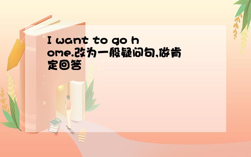 I want to go home.改为一般疑问句,做肯定回答