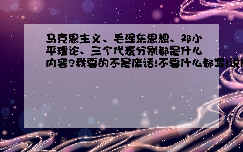 马克思主义、毛泽东思想、邓小平理论、三个代表分别都是什么内容?我要的不是废话!不要什么都写!说废话的上一边去