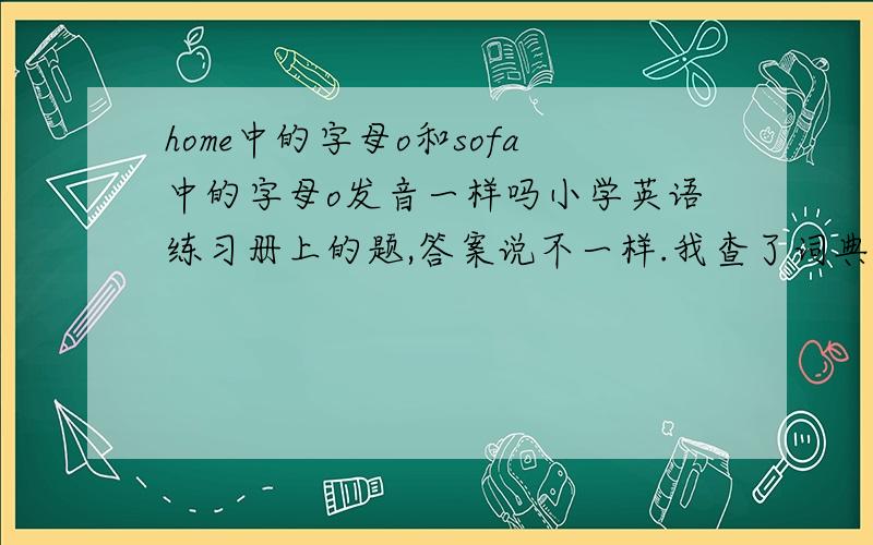 home中的字母o和sofa中的字母o发音一样吗小学英语练习册上的题,答案说不一样.我查了词典,他们俩都是发[əu] 的音,只是sofa中o要重读,这算不一样吗?