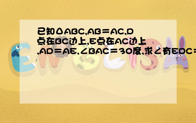 已知ΔABC,AB＝AC,D点在BC边上,E点在AC边上,AD＝AE,∠BAC＝30度,求∠有EDC＝