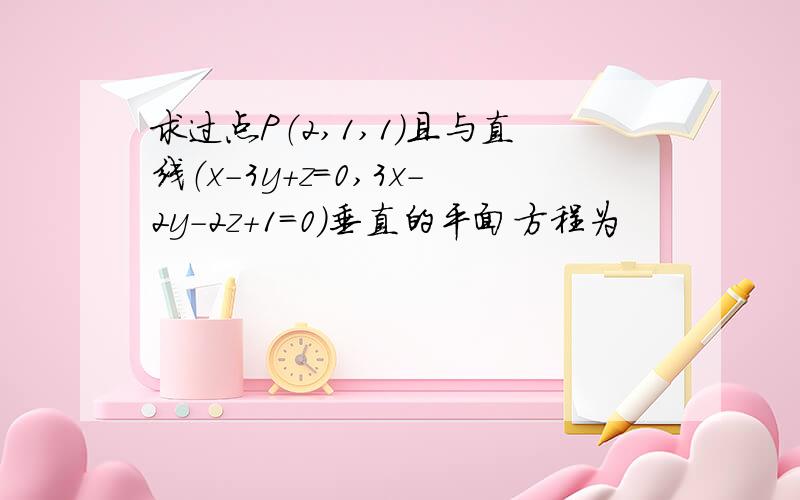 求过点P（2,1,1）且与直线（x-3y+z=0,3x-2y-2z+1=0）垂直的平面方程为