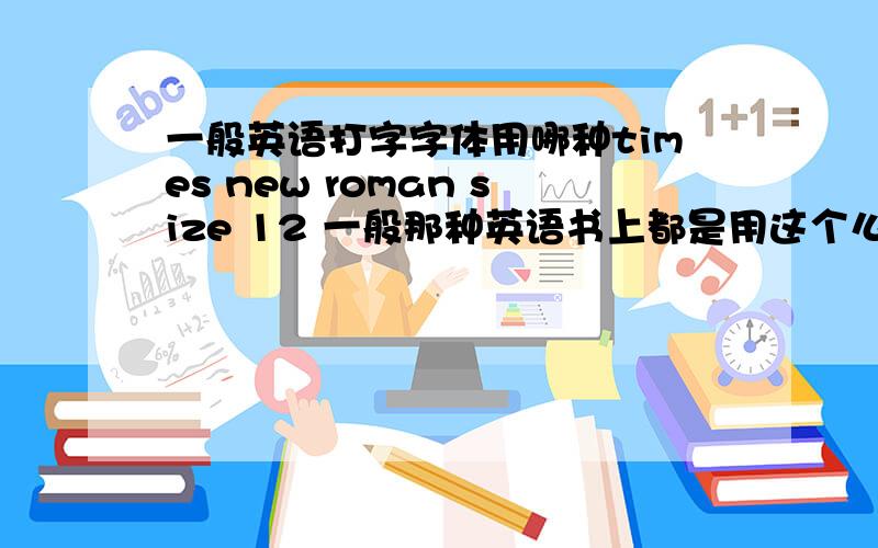 一般英语打字字体用哪种times new roman size 12 一般那种英语书上都是用这个么？好像不太像诶。