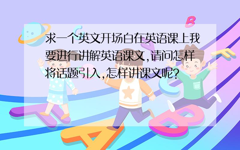求一个英文开场白在英语课上我要进行讲解英语课文,请问怎样将话题引入,怎样讲课文呢?