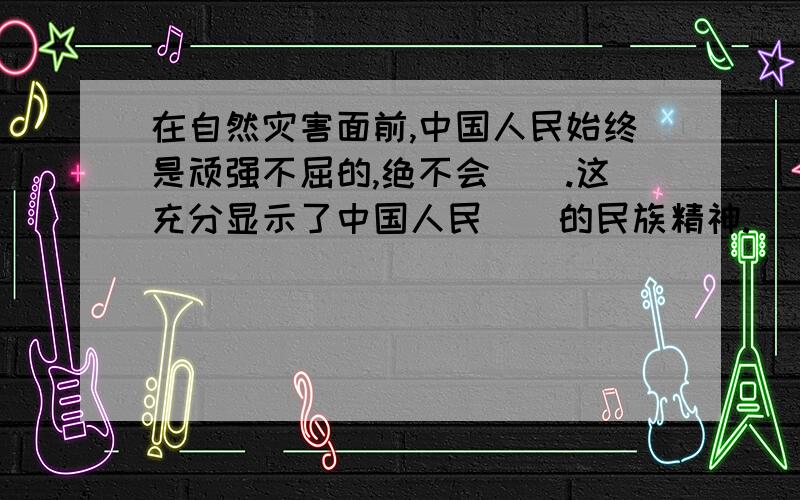 在自然灾害面前,中国人民始终是顽强不屈的,绝不会（）.这充分显示了中国人民（）的民族精神.