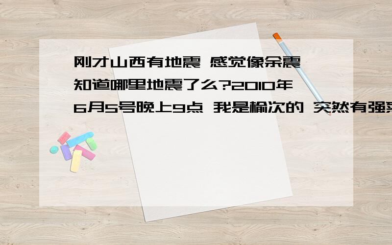 刚才山西有地震 感觉像余震 知道哪里地震了么?2010年6月5号晚上9点 我是榆次的 突然有强烈的震感 请问是哪震了 我这像余震能说的详细点不?