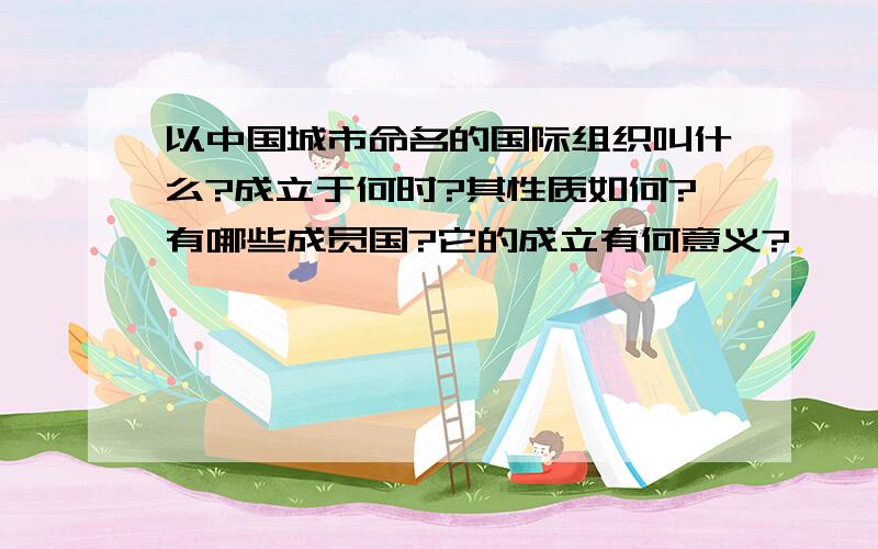 以中国城市命名的国际组织叫什么?成立于何时?其性质如何?有哪些成员国?它的成立有何意义?