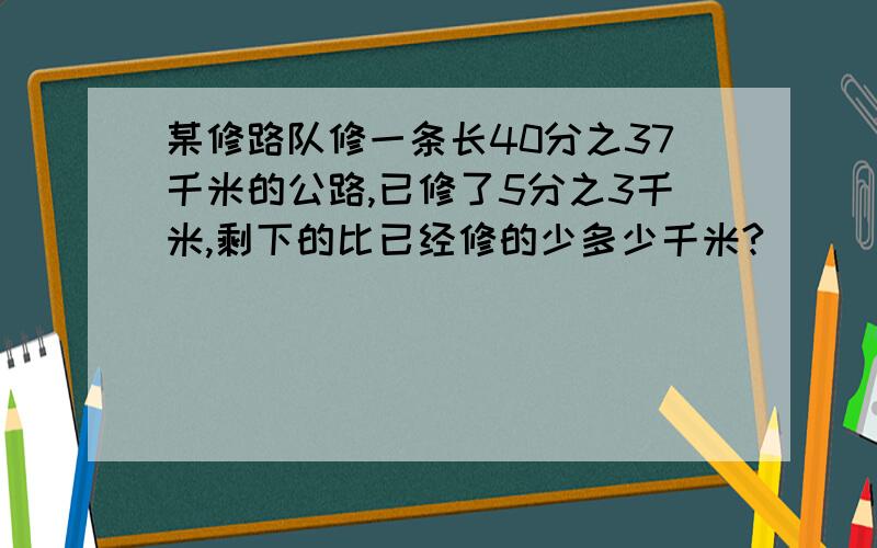 某修路队修一条长40分之37千米的公路,已修了5分之3千米,剩下的比已经修的少多少千米?