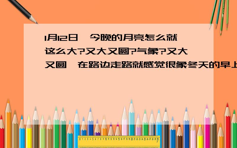 1月12日,今晚的月亮怎么就这么大?又大又圆?气象?又大又圆,在路边走路就感觉很象冬天的早上一样!这是什么日子?