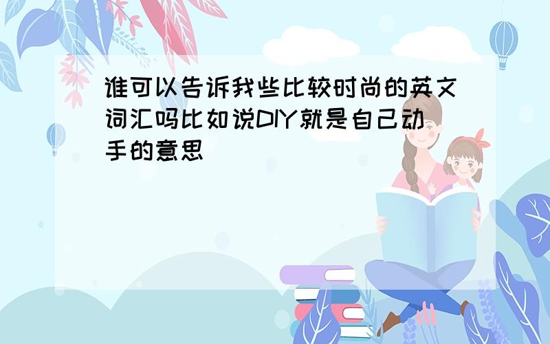 谁可以告诉我些比较时尚的英文词汇吗比如说DIY就是自己动手的意思