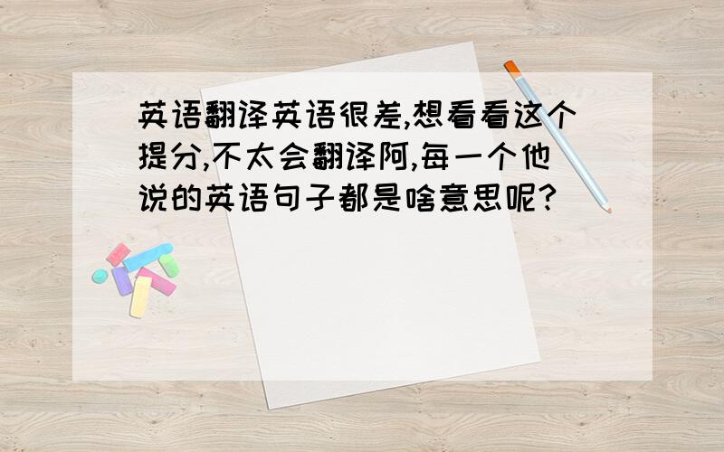 英语翻译英语很差,想看看这个提分,不太会翻译阿,每一个他说的英语句子都是啥意思呢?