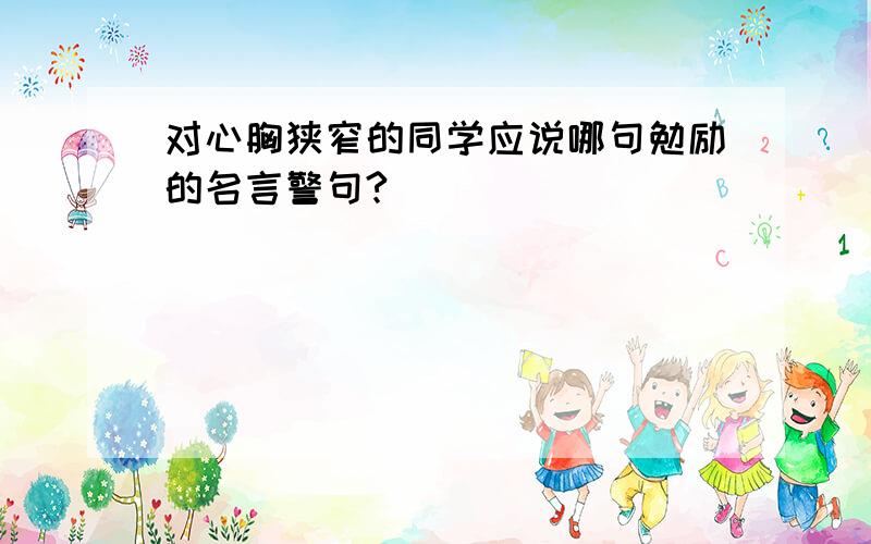 对心胸狭窄的同学应说哪句勉励的名言警句?