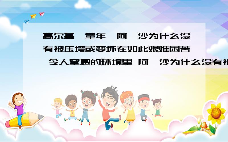 高尔基《童年》阿廖沙为什么没有被压垮或变坏在如此艰难困苦 令人窒息的环境里 阿廖沙为什么没有被压垮或变坏 反而成长为一个坚强 勇敢 善良的人 你从中得到什么启示?