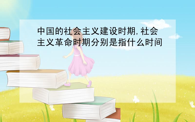 中国的社会主义建设时期,社会主义革命时期分别是指什么时间