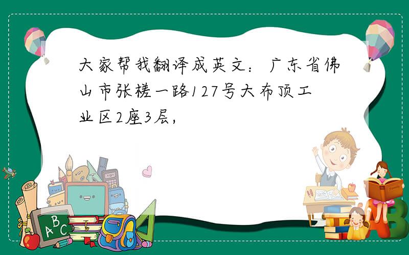 大家帮我翻译成英文：广东省佛山市张槎一路127号大布顶工业区2座3层,