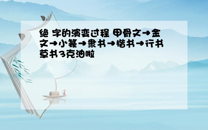 绝 字的演变过程 甲骨文→金文→小篆→隶书→楷书→行书 草书3克油啦