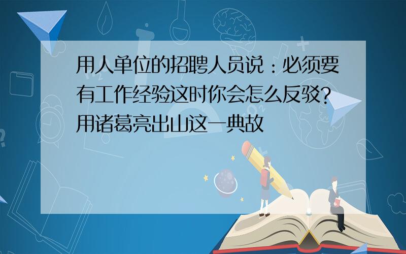 用人单位的招聘人员说：必须要有工作经验这时你会怎么反驳?用诸葛亮出山这一典故