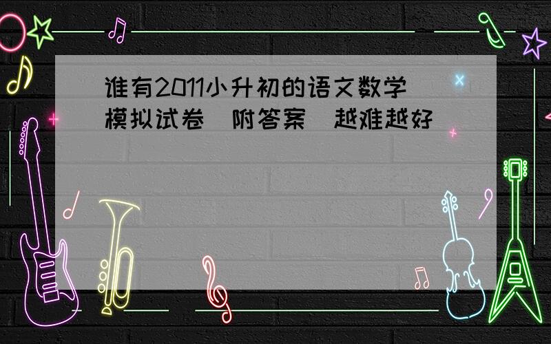 谁有2011小升初的语文数学模拟试卷（附答案）越难越好