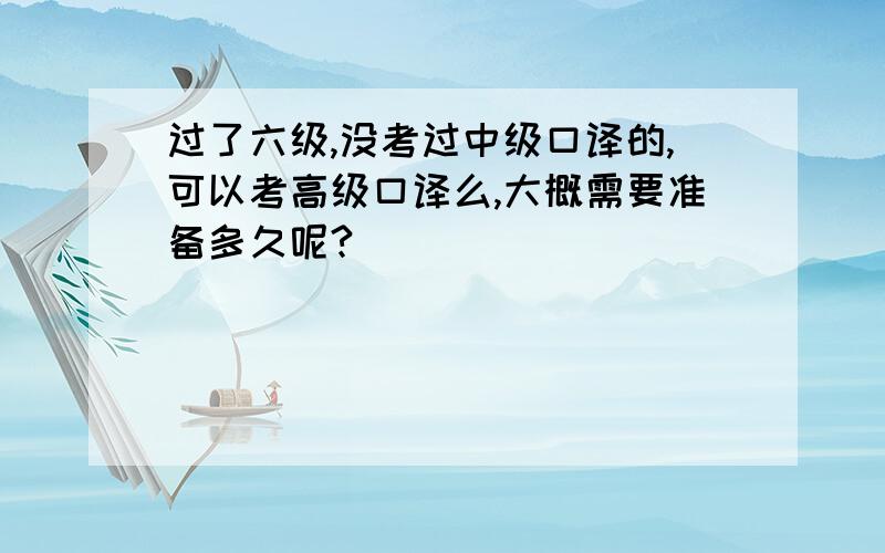 过了六级,没考过中级口译的,可以考高级口译么,大概需要准备多久呢?