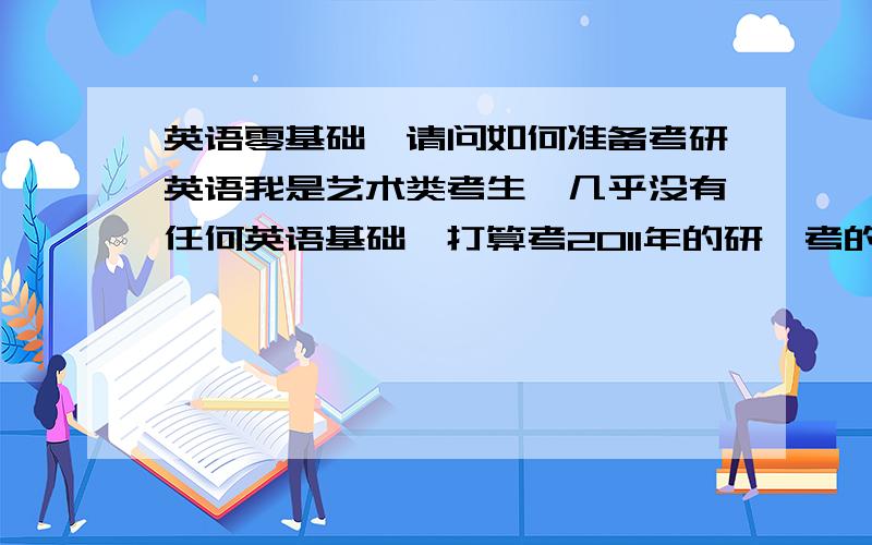 英语零基础,请问如何准备考研英语我是艺术类考生,几乎没有任何英语基础,打算考2011年的研,考的是英语二,还有八个半月的准备时间,我该怎么办?有没有 速成的方法,我只要 左右 就够了.