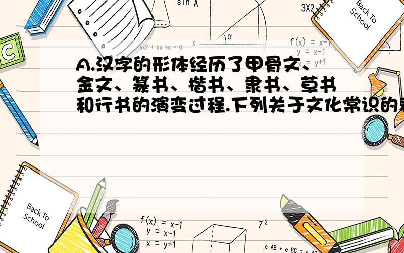 A.汉字的形体经历了甲骨文、金文、篆书、楷书、隶书、草书和行书的演变过程.下列关于文化常识的表述,正确的是（     ）A．汉字的形体经历了甲骨文、金文、篆书、楷书、隶书、草书和行