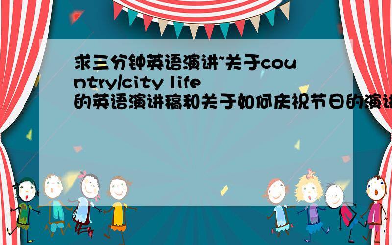 求三分钟英语演讲~关于country/city life的英语演讲稿和关于如何庆祝节日的演讲稿关于country life或city life的英语演讲稿和关于如何庆祝节日（最好是圣诞节）的演讲稿