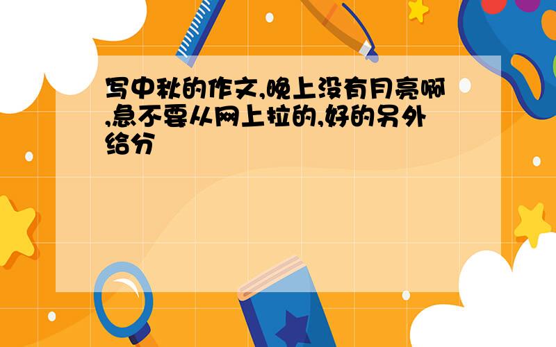 写中秋的作文,晚上没有月亮啊,急不要从网上拉的,好的另外给分