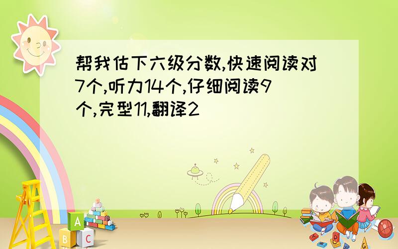 帮我估下六级分数,快速阅读对7个,听力14个,仔细阅读9个,完型11,翻译2