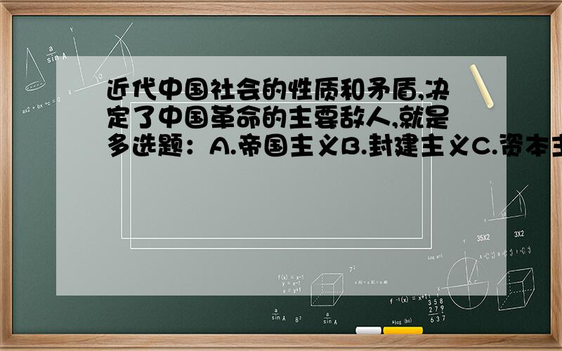 近代中国社会的性质和矛盾,决定了中国革命的主要敌人,就是多选题：A.帝国主义B.封建主义C.资本主义D.官僚资本主义E.官僚主义