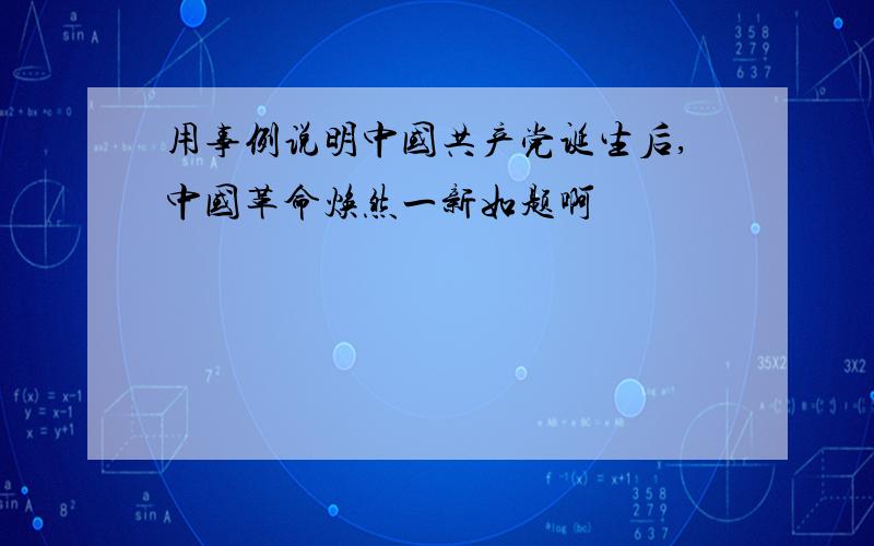 用事例说明中国共产党诞生后,中国革命焕然一新如题啊