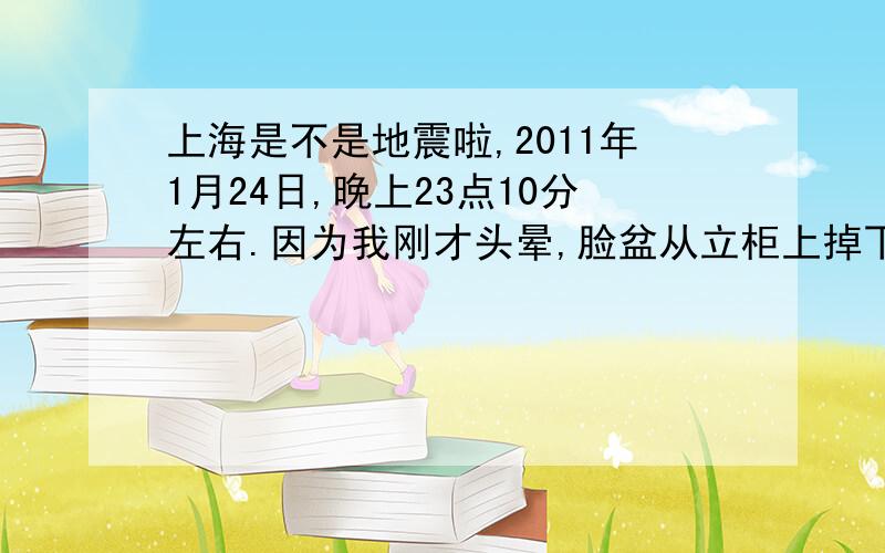 上海是不是地震啦,2011年1月24日,晚上23点10分左右.因为我刚才头晕,脸盆从立柜上掉下来,我的板凳都晃啦.