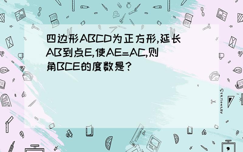 四边形ABCD为正方形,延长AB到点E,使AE=AC,则角BCE的度数是?