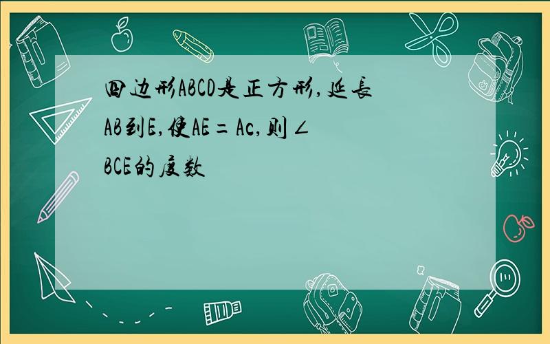 四边形ABCD是正方形,延长AB到E,使AE=Ac,则∠BCE的度数