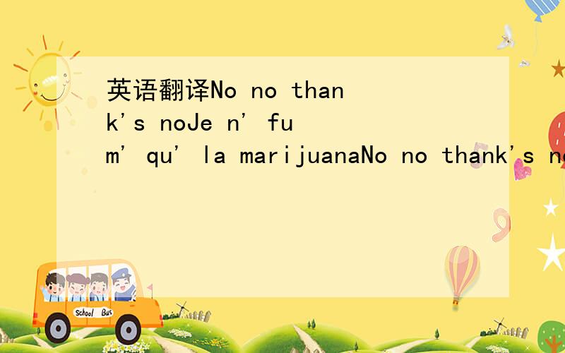 英语翻译No no thank's noJe n' fum' qu' la marijuanaNo no thank's noÀ quoi bon insisterNo no thank's noMa dernière cigaretteNo no thank's noEst déjà refroidieNo no thank's noJe n'aime que le bourbonNo no thanks noC'est une affair' de go&