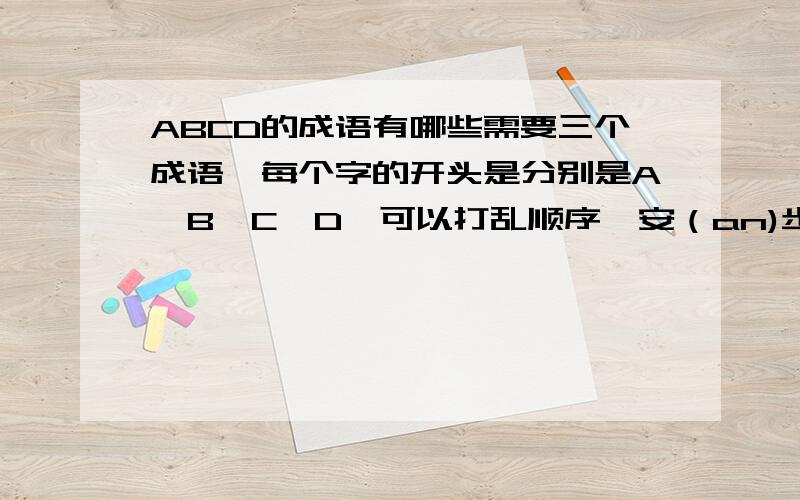 ABCD的成语有哪些需要三个成语,每个字的开头是分别是A、B、C、D,可以打乱顺序,安（an)步（bu）当（dang)车（che).