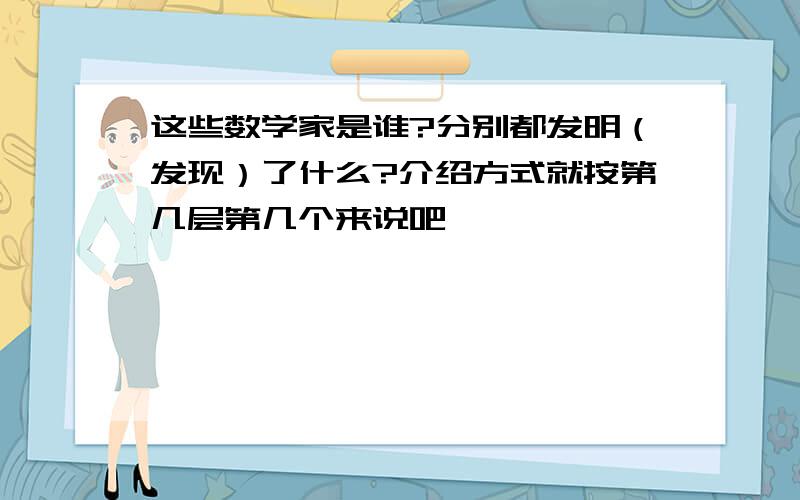 这些数学家是谁?分别都发明（发现）了什么?介绍方式就按第几层第几个来说吧