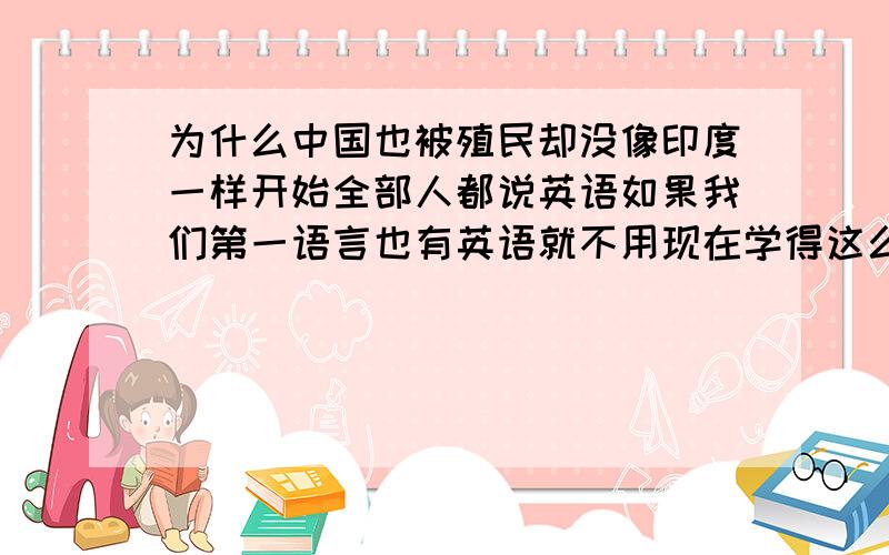 为什么中国也被殖民却没像印度一样开始全部人都说英语如果我们第一语言也有英语就不用现在学得这么辛苦了