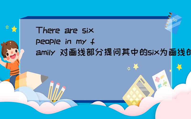 There are six people in my family 对画线部分提问其中的six为画线的____ _____ people _____ _____ in your family按这个填……