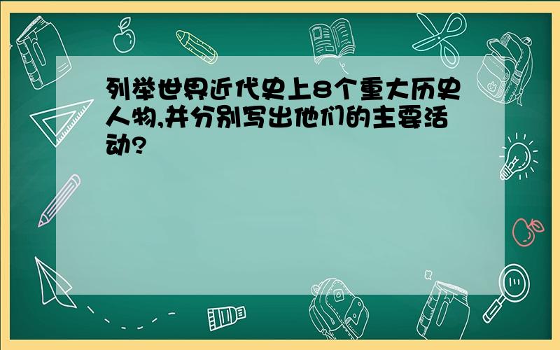 列举世界近代史上8个重大历史人物,并分别写出他们的主要活动?