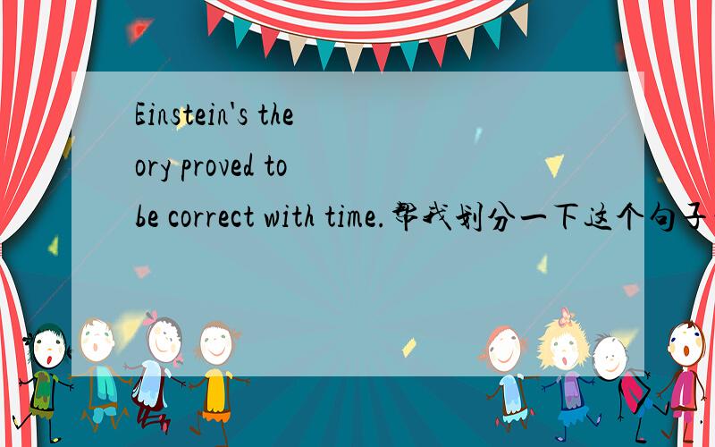 Einstein's theory proved to be correct with time.帮我划分一下这个句子的结构主谓宾 或是主系表 这样划分这个算是被动语态吗