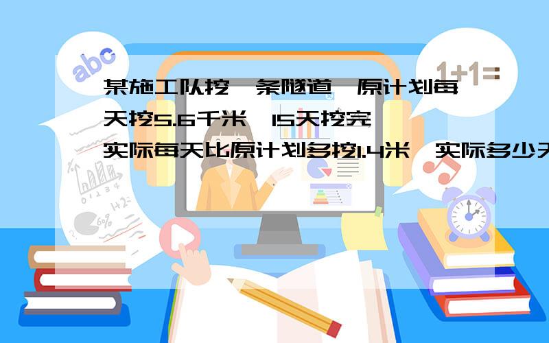 某施工队挖一条隧道,原计划每天挖5.6千米,15天挖完,实际每天比原计划多挖1.4米,实际多少天挖完