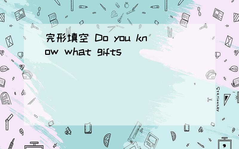 完形填空 Do you know what gifts