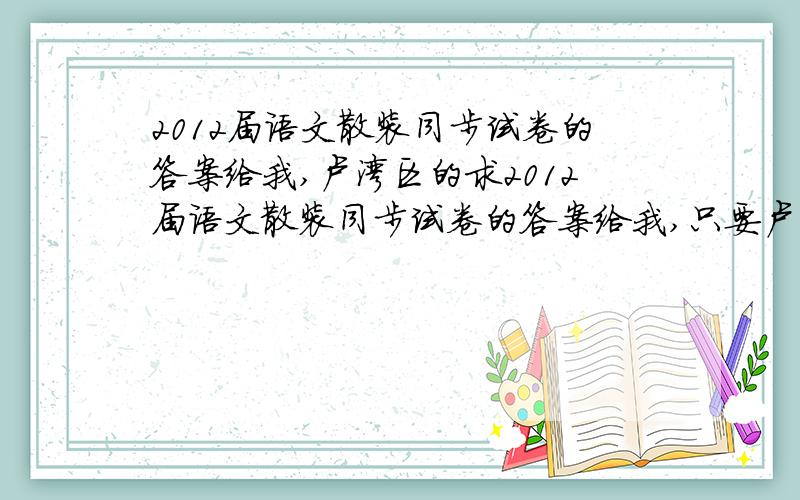 2012届语文散装同步试卷的答案给我,卢湾区的求2012届语文散装同步试卷的答案给我,只要卢湾区的