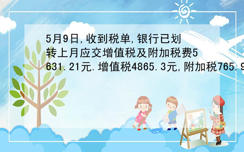 5月9日,收到税单,银行已划转上月应交增值税及附加税费5631.21元.增值税4865.3元,附加税765.91元.会计的题目请问借和贷各是什么?求详细点.速度啊这道题不会做.