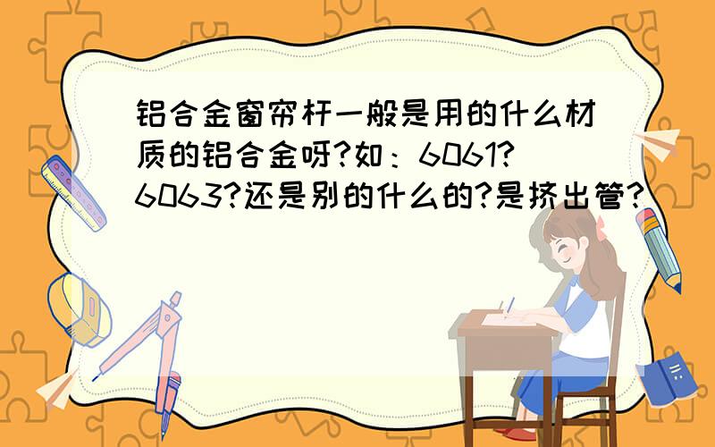 铝合金窗帘杆一般是用的什么材质的铝合金呀?如：6061?6063?还是别的什么的?是挤出管?