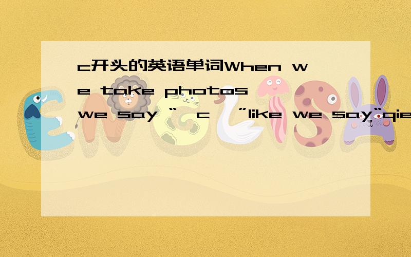 c开头的英语单词When we take photos,we say “〔c 〕”like we say“qiezi”in Chinese.