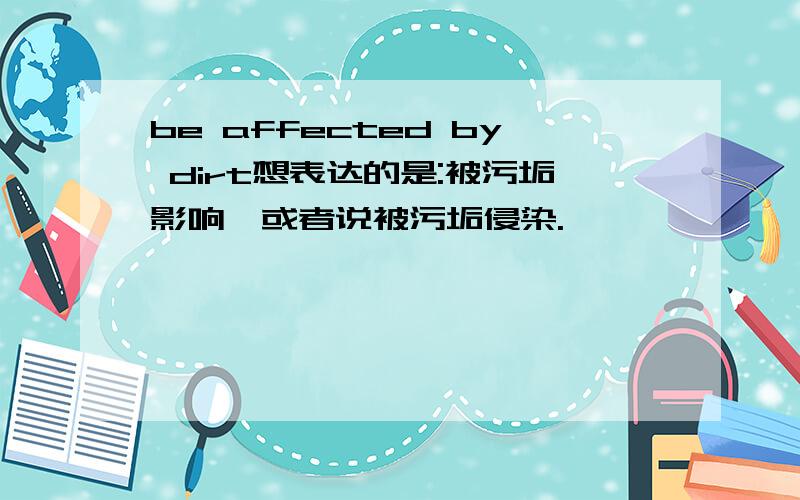 be affected by dirt想表达的是:被污垢影响,或者说被污垢侵染.