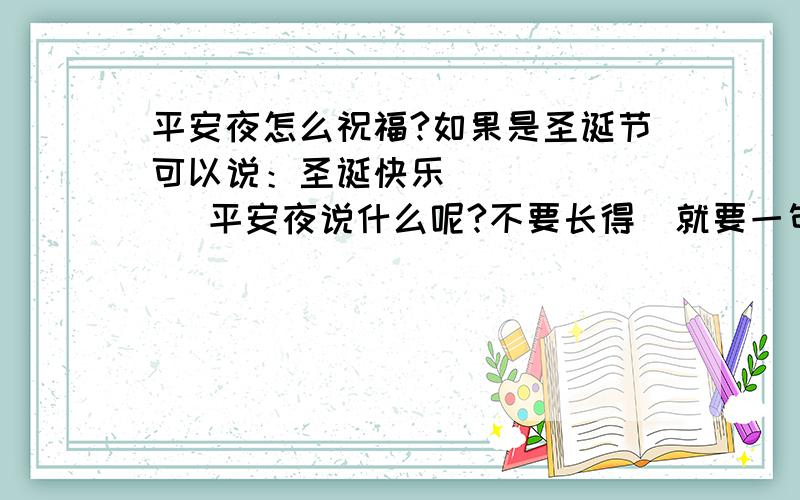 平安夜怎么祝福?如果是圣诞节可以说：圣诞快乐         平安夜说什么呢?不要长得  就要一句话