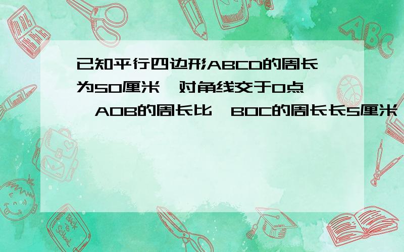 已知平行四边形ABCD的周长为50厘米,对角线交于O点,△AOB的周长比△BOC的周长长5厘米,求AB,BC的长无图