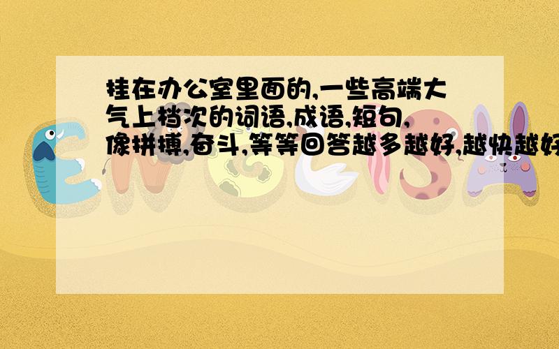 挂在办公室里面的,一些高端大气上档次的词语,成语,短句,像拼搏,奋斗,等等回答越多越好,越快越好,